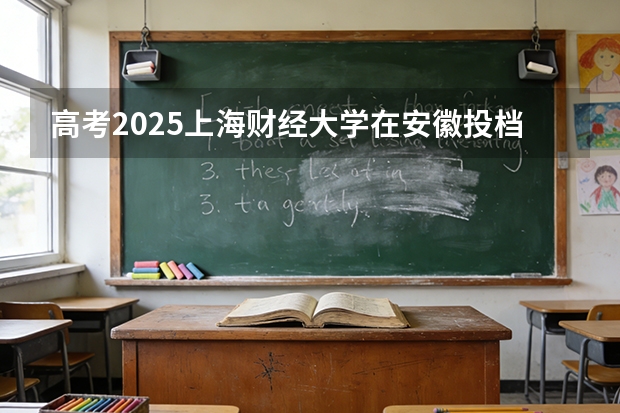 高考2025上海财经大学在安徽投档分数线（2026参考）