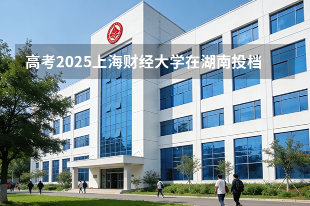 高考2025上海财经大学在湖南投档分数线（2026参考）