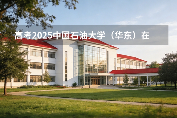 高考2025中国石油大学（华东）在江西各批次选科要求（2026参考）
