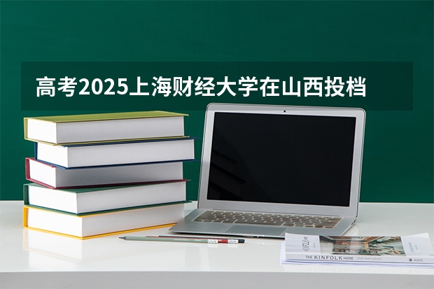 高考2025上海财经大学在山西投档分数线（2026参考）