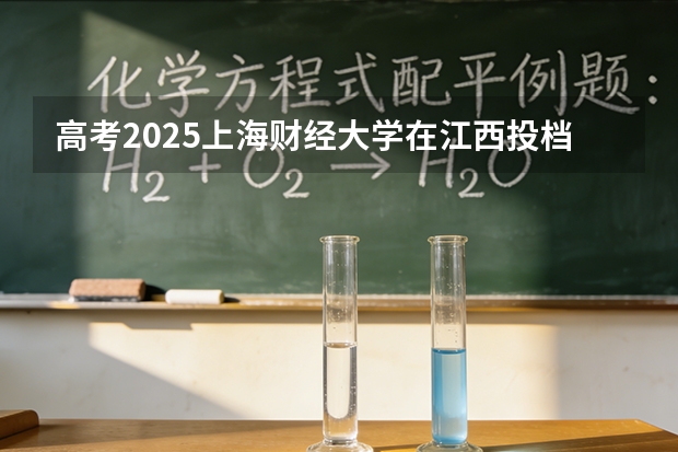 高考2025上海财经大学在江西投档分数线（2026参考）