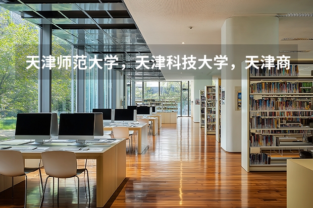 天津师范大学，天津科技大学，天津商业大学 都怎么样，其优势各是什么？