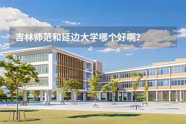吉林师范和延边大学哪个好啊？