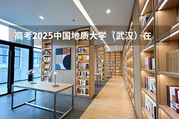 高考2025中国地质大学（武汉）在广东各批次选科要求（2026参考）