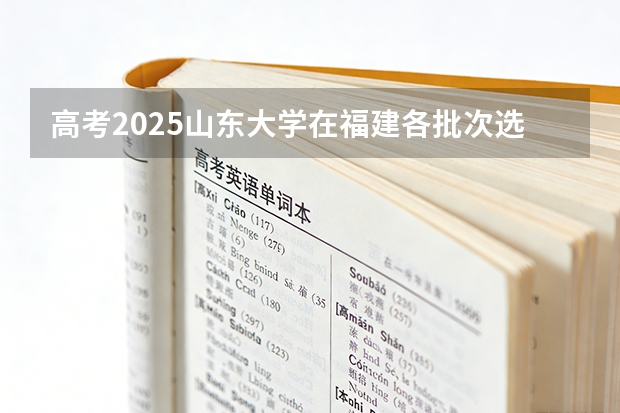 高考2025山东大学在福建各批次选科要求（2026参考）