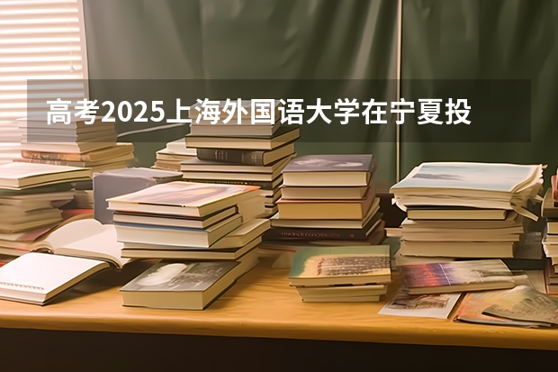 高考2025上海外国语大学在宁夏投档分数线（2026参考）