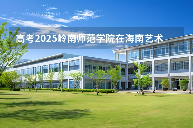 高考2025岭南师范学院在海南艺术类投档分数线（2026参考）