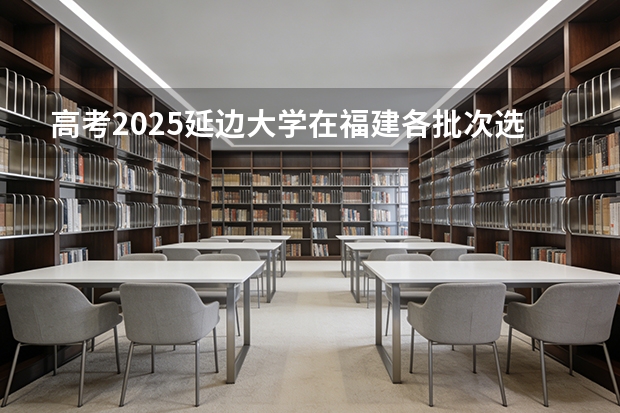 高考2025延边大学在福建各批次选科要求（2026参考）
