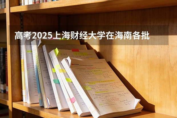 高考2025上海财经大学在海南各批次选科要求（2026参考）
