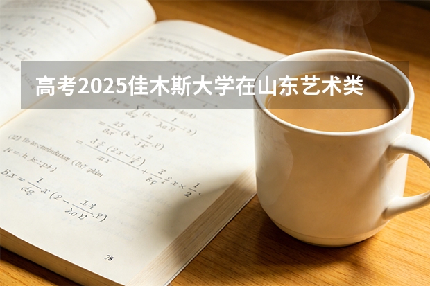 高考2025佳木斯大学在山东艺术类投档分数线（2026参考）
