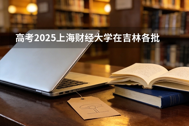 高考2025上海财经大学在吉林各批次选科要求（2026参考）