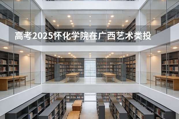 高考2025怀化学院在广西艺术类投档分数线（2026参考）