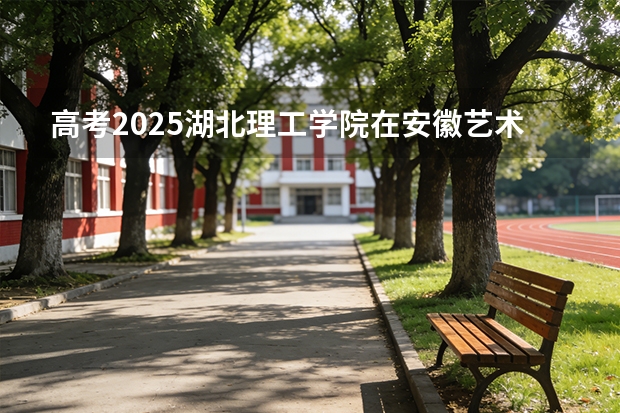 高考2025湖北理工学院在安徽艺术类投档分数线（2026参考）