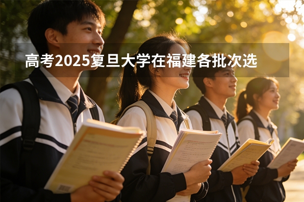 高考2025复旦大学在福建各批次选科要求（2026参考）