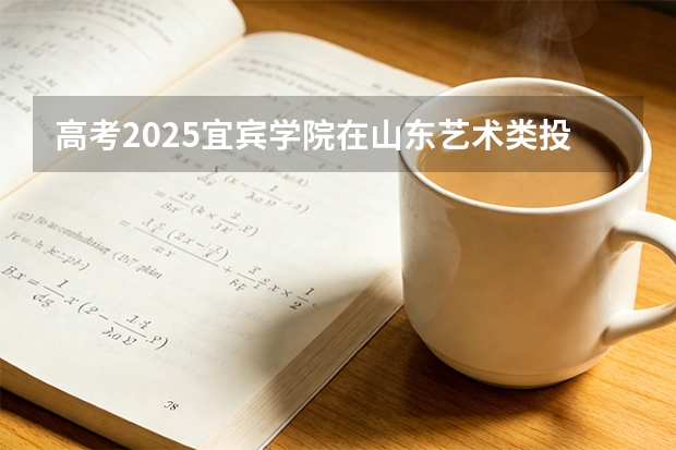 高考2025宜宾学院在山东艺术类投档分数线（2026参考）