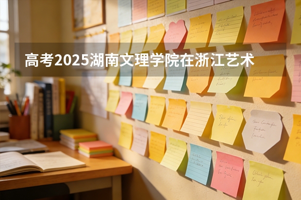 高考2025湖南文理学院在浙江艺术类投档分数线（2026参考）