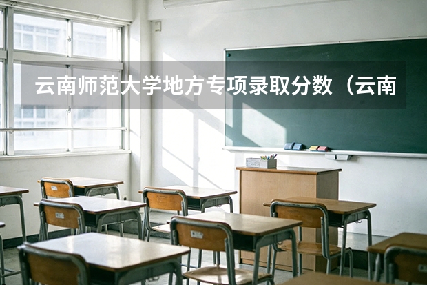 云南师范大学地方专项录取分数（云南师范大学文理学院优势专业排名）