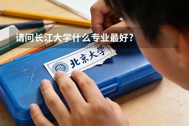 请问长江大学什么专业最好?