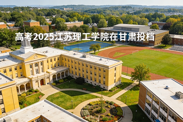 高考2025江苏理工学院在甘肃投档分数线（2026参考）