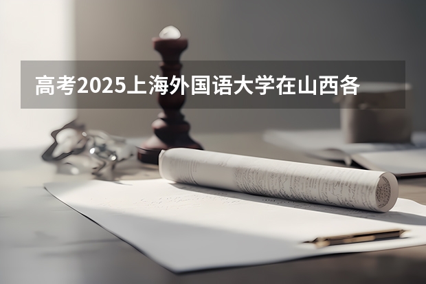 高考2025上海外国语大学在山西各批次选科要求（2026参考）
