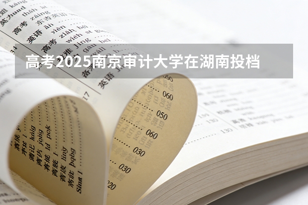 高考2025南京审计大学在湖南投档分数线（2026参考）