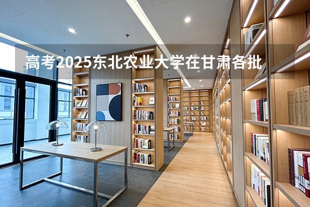 高考2025东北农业大学在甘肃各批次选科要求（2026参考）
