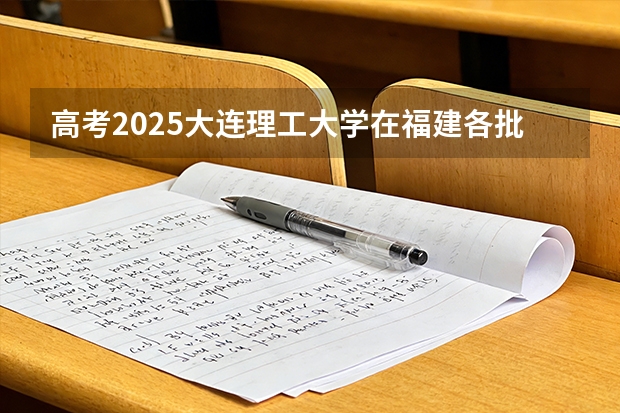 高考2025大连理工大学在福建各批次选科要求（2026参考）