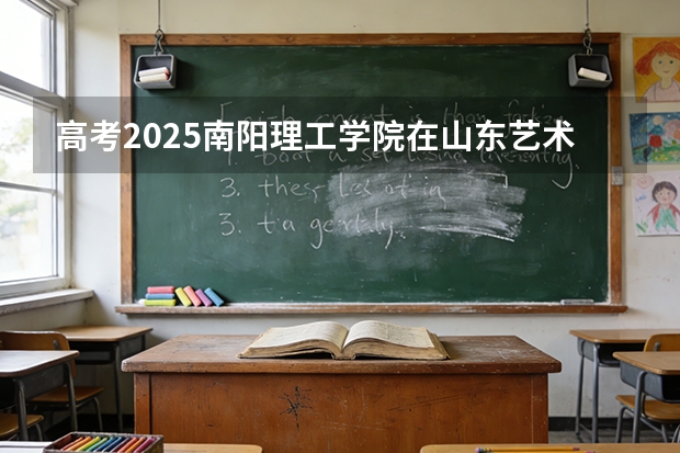 高考2025南阳理工学院在山东艺术类投档分数线（2026参考）