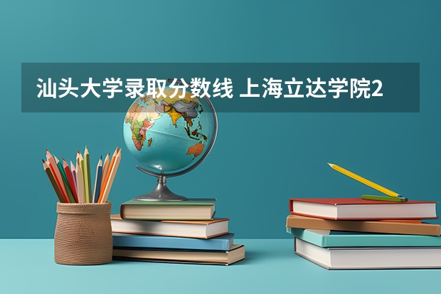 汕头大学录取分数线 上海立达学院2022分数线是多少