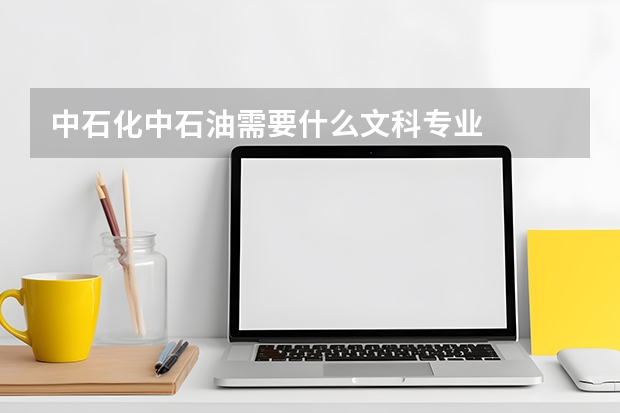 中石化中石油需要什么文科专业