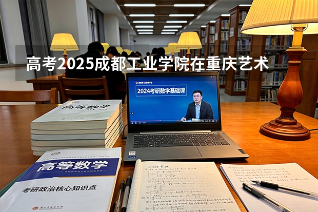 高考2025成都工业学院在重庆艺术类投档分数线（2026参考）