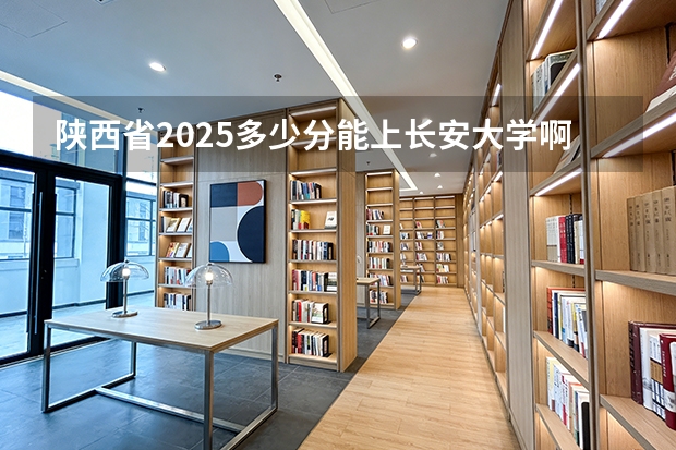 陕西省2025多少分能上长安大学啊