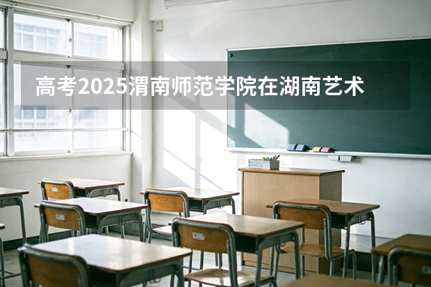 高考2025渭南师范学院在湖南艺术类投档分数线（2026参考）