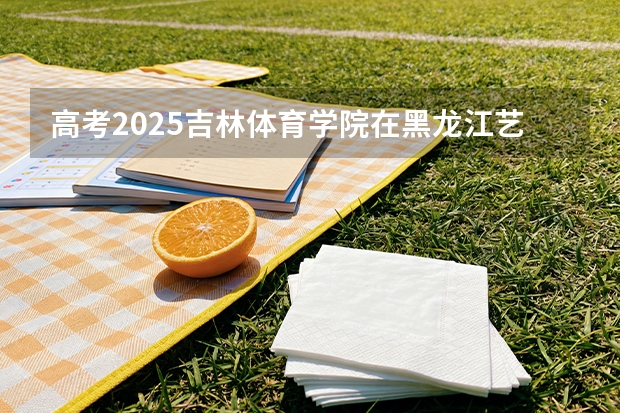 高考2025吉林体育学院在黑龙江艺术类投档分数线（2026参考）