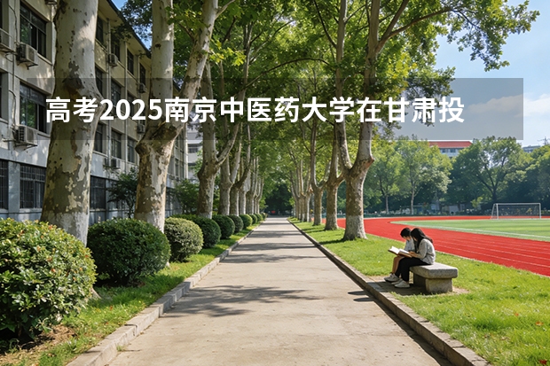 高考2025南京中医药大学在甘肃投档分数线（2026参考）