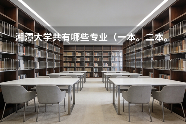 湘潭大学共有哪些专业（一本。二本。三本的），哪些专业比较适合文科生，有心理专业吗？该专业怎么样