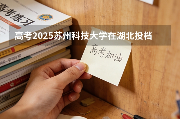 高考2025苏州科技大学在湖北投档分数线（2026参考）