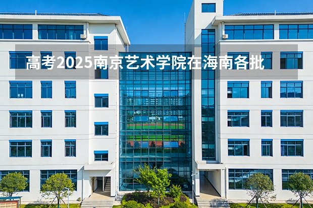 高考2025南京艺术学院在海南各批次选科要求（2026参考）