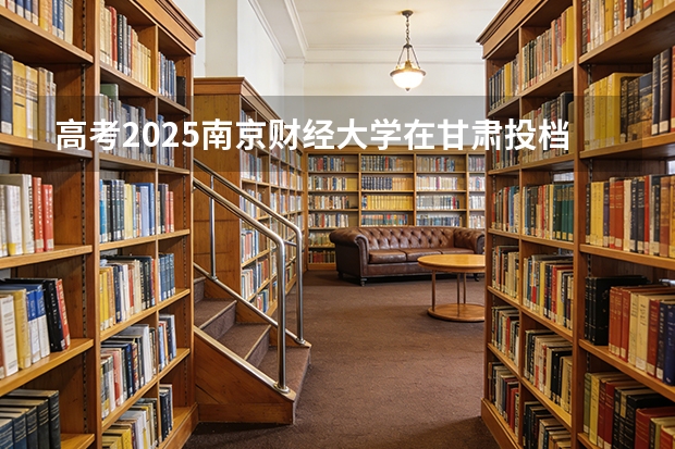 高考2025南京财经大学在甘肃投档分数线（2026参考）