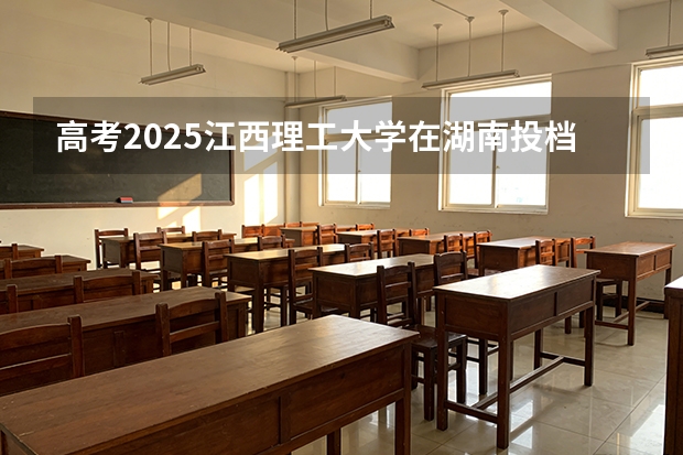 高考2025江西理工大学在湖南投档分数线（2026参考）