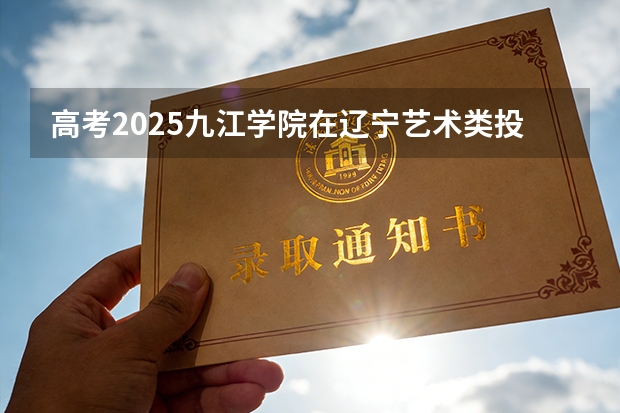 高考2025九江学院在辽宁艺术类投档分数线（2026参考）