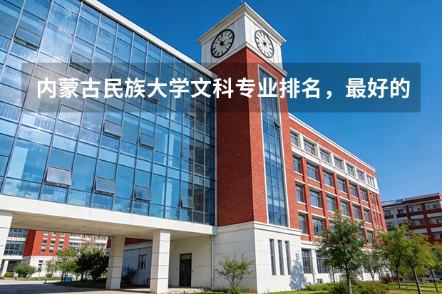 内蒙古民族大学文科专业排名，最好的文科专业有哪些