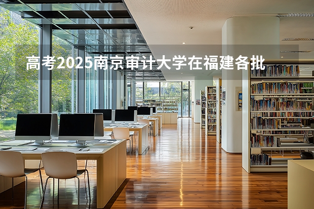 高考2025南京审计大学在福建各批次选科要求（2026参考）