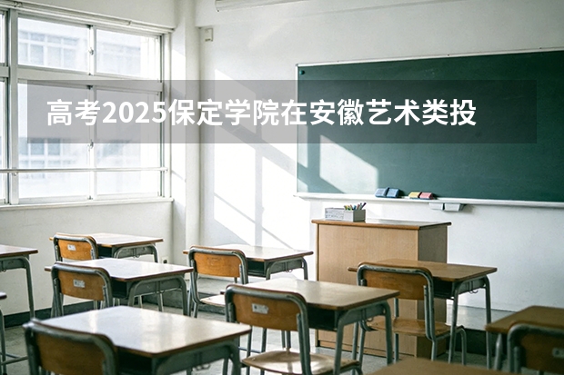 高考2025保定学院在安徽艺术类投档分数线（2026参考）