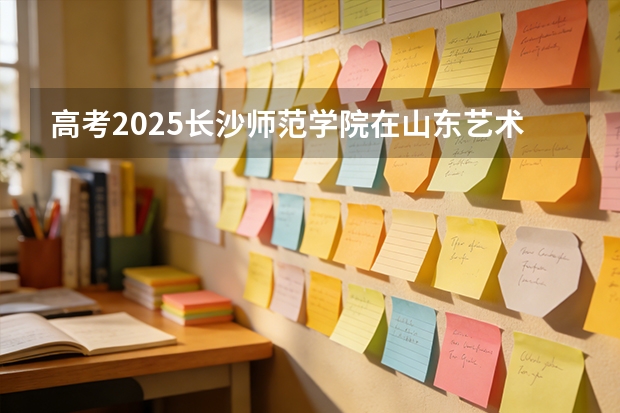 高考2025长沙师范学院在山东艺术类投档分数线（2026参考）