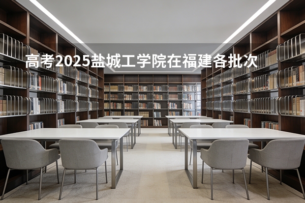 高考2025盐城工学院在福建各批次选科要求（2026参考）