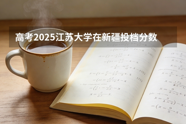 高考2025江苏大学在新疆投档分数线（2026参考）