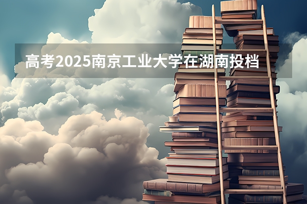 高考2025南京工业大学在湖南投档分数线（2026参考）