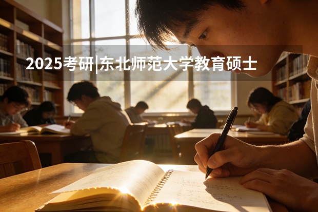 2025考研|东北师范大学教育硕士专业院校考研综合情况分析 东北师范大学考研近三年复试分数线汇总（22-24年）