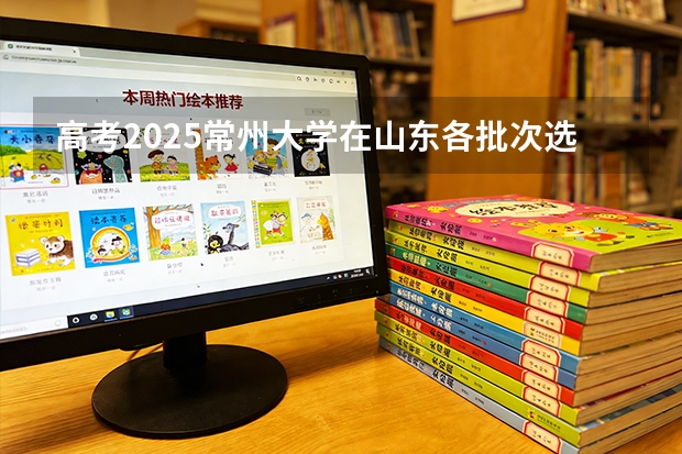 高考2025常州大学在山东各批次选科要求（2026参考）